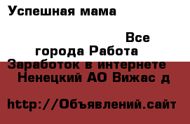  Успешная мама                                                                 - Все города Работа » Заработок в интернете   . Ненецкий АО,Вижас д.